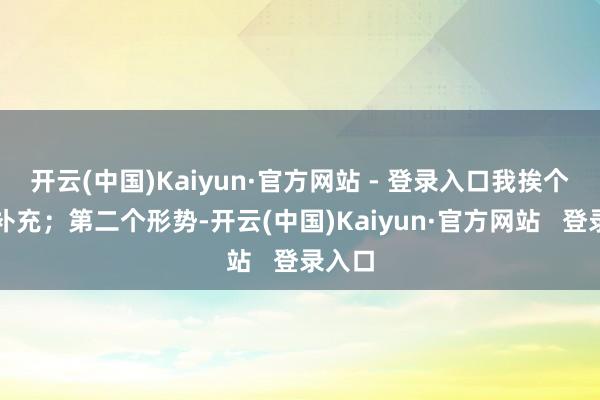 开云(中国)Kaiyun·官方网站 - 登录入口我挨个进行补充；第二个形势-开云(中国)Kaiyun·官方网站   登录入口
