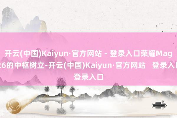 开云(中国)Kaiyun·官方网站 - 登录入口荣耀Magic6的中枢树立-开云(中国)Kaiyun·官方网站   登录入口