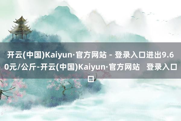 开云(中国)Kaiyun·官方网站 - 登录入口进出9.60元/公斤-开云(中国)Kaiyun·官方网站   登录入口