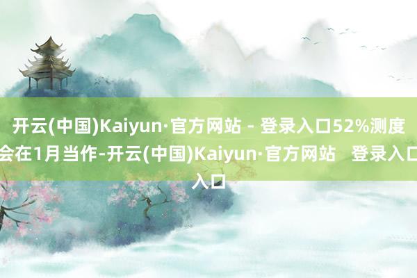 开云(中国)Kaiyun·官方网站 - 登录入口52%测度会在1月当作-开云(中国)Kaiyun·官方网站   登录入口