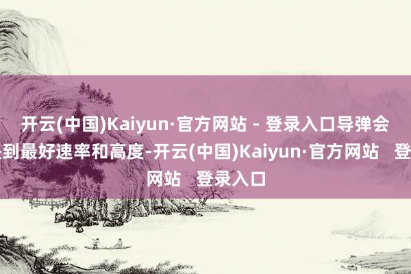 开云(中国)Kaiyun·官方网站 - 登录入口导弹会先加快到最好速率和高度-开云(中国)Kaiyun·官方网站   登录入口