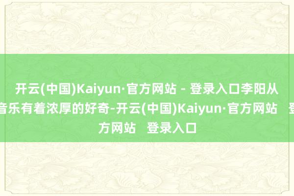 开云(中国)Kaiyun·官方网站 - 登录入口李阳从小就对音乐有着浓厚的好奇-开云(中国)Kaiyun·官方网站   登录入口