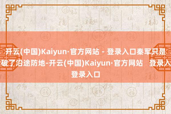 开云(中国)Kaiyun·官方网站 - 登录入口秦军只是攻破了沿途防地-开云(中国)Kaiyun·官方网站   登录入口