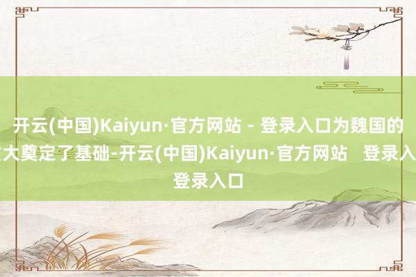开云(中国)Kaiyun·官方网站 - 登录入口为魏国的重大奠定了基础-开云(中国)Kaiyun·官方网站   登录入口