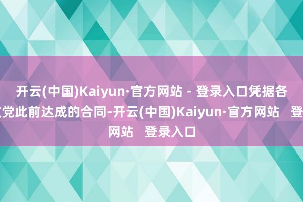 开云(中国)Kaiyun·官方网站 - 登录入口凭据各主要政党此前达成的合同-开云(中国)Kaiyun·官方网站   登录入口