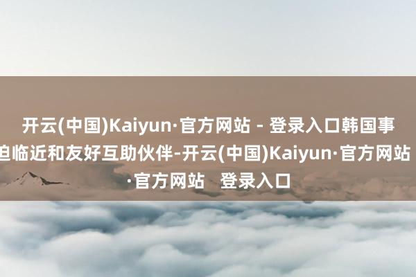 开云(中国)Kaiyun·官方网站 - 登录入口韩国事中国的紧迫临近和友好互助伙伴-开云(中国)Kaiyun·官方网站   登录入口