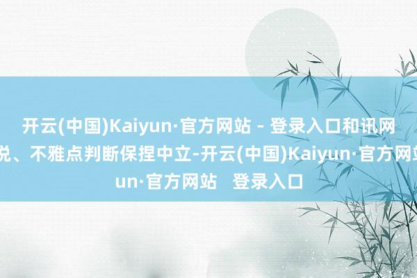 开云(中国)Kaiyun·官方网站 - 登录入口和讯网站对文中述说、不雅点判断保捏中立-开云(中国)Kaiyun·官方网站   登录入口