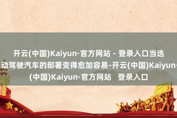 开云(中国)Kaiyun·官方网站 - 登录入口当选总统特朗普但愿让自动驾驶汽车的部署变得愈加容易-开云(中国)Kaiyun·官方网站   登录入口