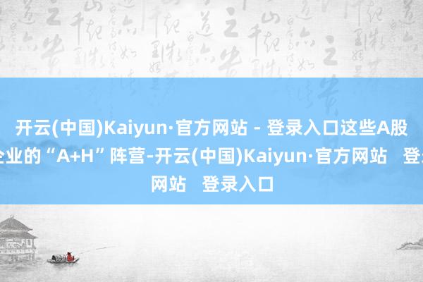 开云(中国)Kaiyun·官方网站 - 登录入口这些A股明星企业的“A+H”阵营-开云(中国)Kaiyun·官方网站   登录入口