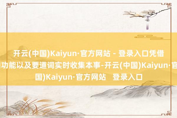 开云(中国)Kaiyun·官方网站 - 登录入口凭借其全网独家的鉴图功能以及要道词实时收集本事-开云(中国)Kaiyun·官方网站   登录入口