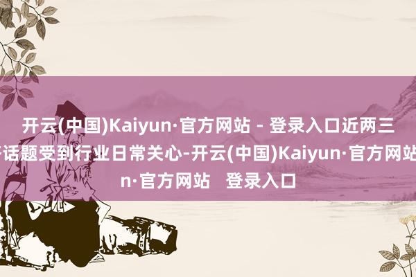 开云(中国)Kaiyun·官方网站 - 登录入口近两三年轮回经济话题受到行业日常关心-开云(中国)Kaiyun·官方网站   登录入口