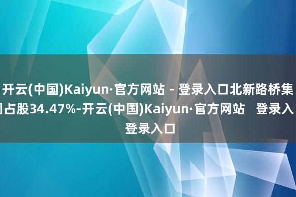 开云(中国)Kaiyun·官方网站 - 登录入口北新路桥集团占股34.47%-开云(中国)Kaiyun·官方网站   登录入口