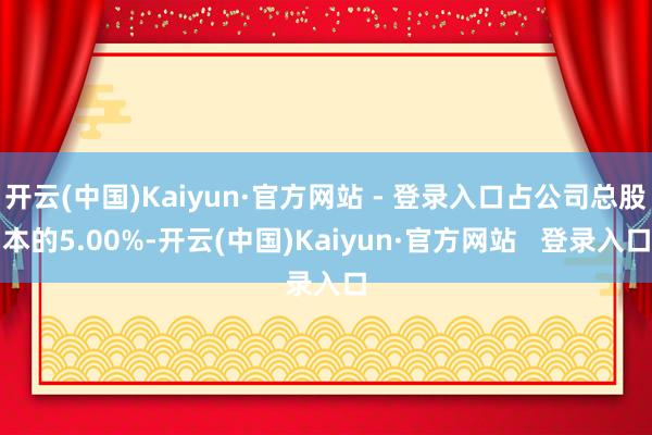 开云(中国)Kaiyun·官方网站 - 登录入口占公司总股本的5.00%-开云(中国)Kaiyun·官方网站   登录入口