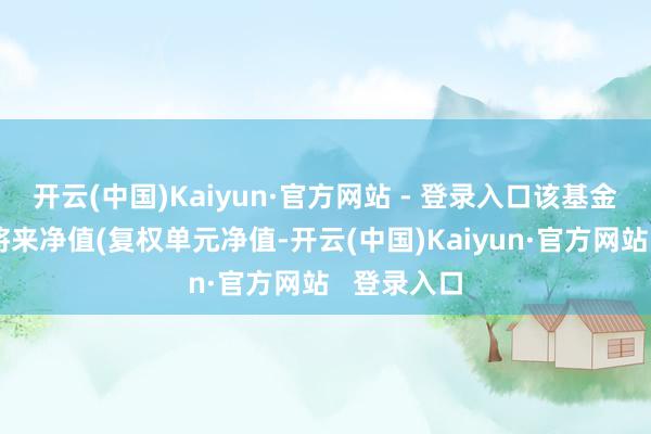 开云(中国)Kaiyun·官方网站 - 登录入口该基金近五个往将来净值(复权单元净值-开云(中国)Kaiyun·官方网站   登录入口