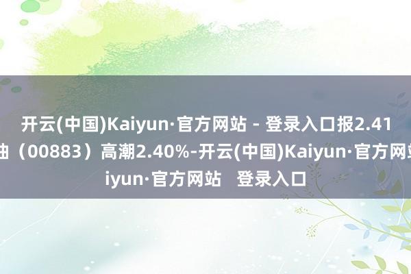 开云(中国)Kaiyun·官方网站 - 登录入口报2.41港元；中海油（00883）高潮2.40%-开云(中国)Kaiyun·官方网站   登录入口
