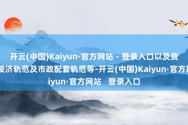开云(中国)Kaiyun·官方网站 - 登录入口以及货运、出产生存接济轨范及市政配套轨范等-开云(中国)Kaiyun·官方网站   登录入口