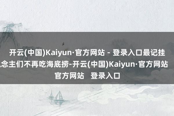 开云(中国)Kaiyun·官方网站 - 登录入口最记挂的是东说念主们不再吃海底捞-开云(中国)Kaiyun·官方网站   登录入口