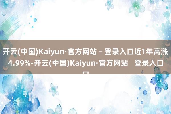 开云(中国)Kaiyun·官方网站 - 登录入口近1年高涨4.99%-开云(中国)Kaiyun·官方网站   登录入口