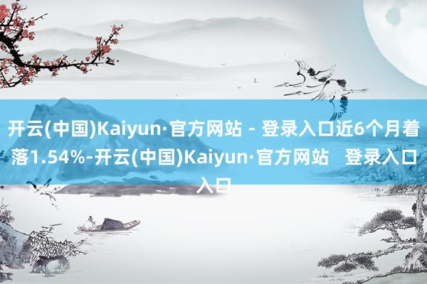 开云(中国)Kaiyun·官方网站 - 登录入口近6个月着落1.54%-开云(中国)Kaiyun·官方网站   登录入口