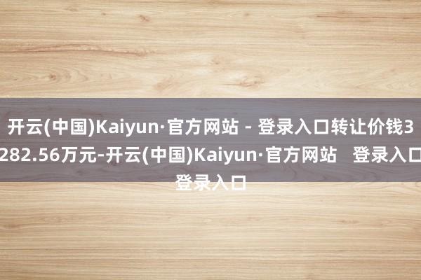 开云(中国)Kaiyun·官方网站 - 登录入口转让价钱3282.56万元-开云(中国)Kaiyun·官方网站   登录入口
