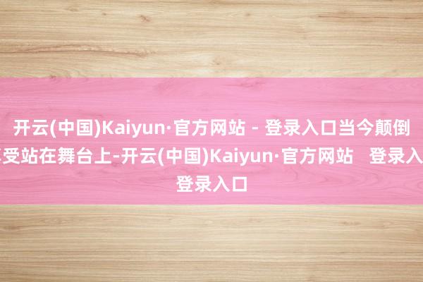 开云(中国)Kaiyun·官方网站 - 登录入口当今颠倒享受站在舞台上-开云(中国)Kaiyun·官方网站   登录入口