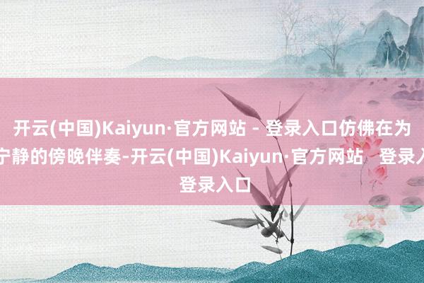 开云(中国)Kaiyun·官方网站 - 登录入口仿佛在为这宁静的傍晚伴奏-开云(中国)Kaiyun·官方网站   登录入口