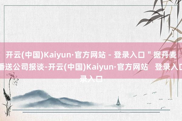 开云(中国)Kaiyun·官方网站 - 登录入口＂据丹麦播送公司报谈-开云(中国)Kaiyun·官方网站   登录入口