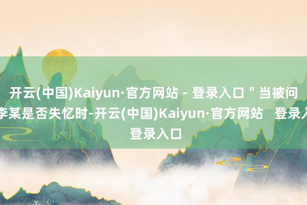 开云(中国)Kaiyun·官方网站 - 登录入口＂当被问及李某是否失忆时-开云(中国)Kaiyun·官方网站   登录入口