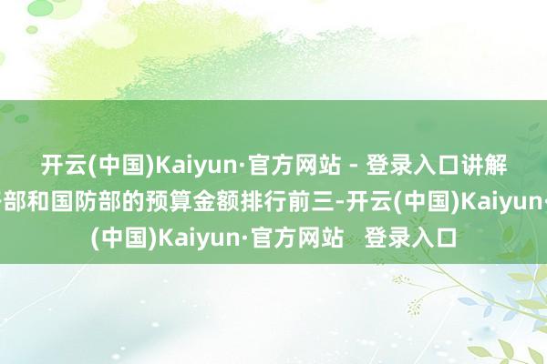 开云(中国)Kaiyun·官方网站 - 登录入口讲解部、民众工程与公路部和国防部的预算金额排行前三-开云(中国)Kaiyun·官方网站   登录入口