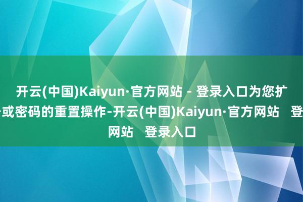 开云(中国)Kaiyun·官方网站 - 登录入口为您扩充账号或密码的重置操作-开云(中国)Kaiyun·官方网站   登录入口