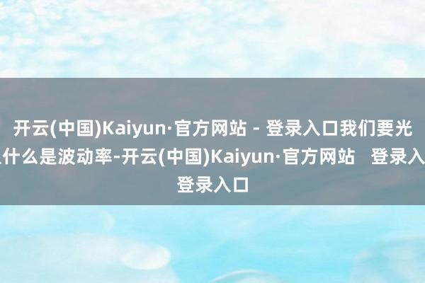 开云(中国)Kaiyun·官方网站 - 登录入口我们要光显什么是波动率-开云(中国)Kaiyun·官方网站   登录入口