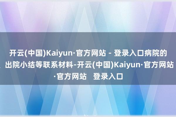 开云(中国)Kaiyun·官方网站 - 登录入口病院的入院纪录、出院小结等联系材料-开云(中国)Kaiyun·官方网站   登录入口