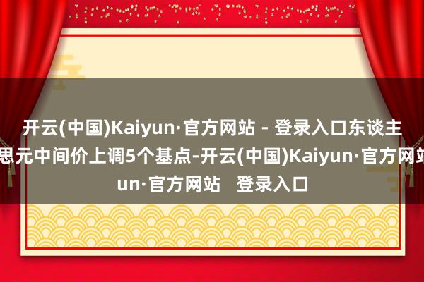 开云(中国)Kaiyun·官方网站 - 登录入口东谈主民币兑好意思元中间价上调5个基点-开云(中国)Kaiyun·官方网站   登录入口
