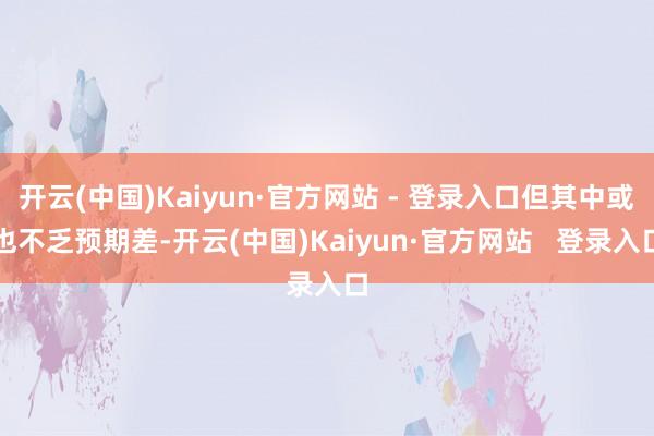 开云(中国)Kaiyun·官方网站 - 登录入口但其中或也不乏预期差-开云(中国)Kaiyun·官方网站   登录入口