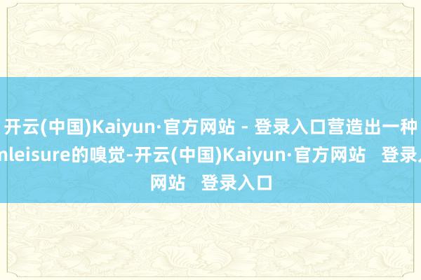 开云(中国)Kaiyun·官方网站 - 登录入口营造出一种Femleisure的嗅觉-开云(中国)Kaiyun·官方网站   登录入口