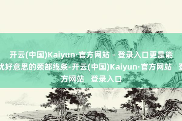 开云(中国)Kaiyun·官方网站 - 登录入口更是能展现出优好意思的颈部线条-开云(中国)Kaiyun·官方网站   登录入口