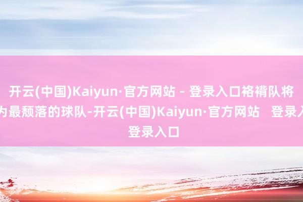 开云(中国)Kaiyun·官方网站 - 登录入口袼褙队将成为最颓落的球队-开云(中国)Kaiyun·官方网站   登录入口
