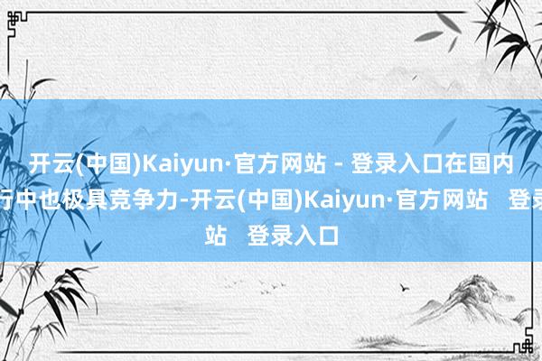 开云(中国)Kaiyun·官方网站 - 登录入口在国内城商行中也极具竞争力-开云(中国)Kaiyun·官方网站   登录入口