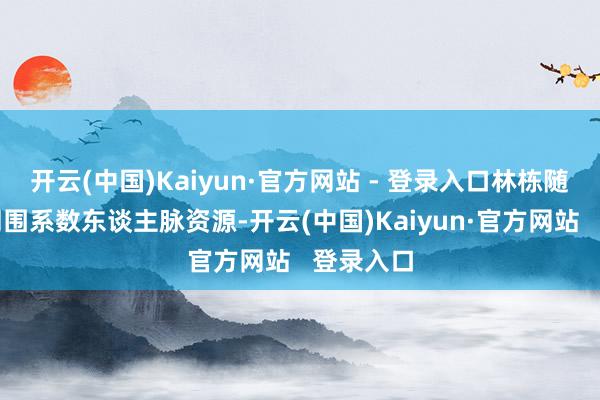 开云(中国)Kaiyun·官方网站 - 登录入口林栋随即动用周围系数东谈主脉资源-开云(中国)Kaiyun·官方网站   登录入口