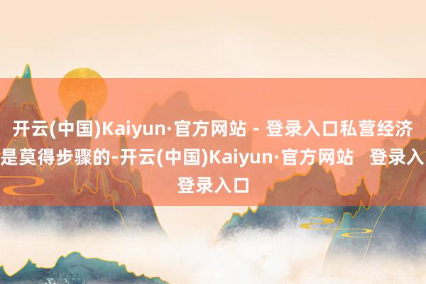 开云(中国)Kaiyun·官方网站 - 登录入口私营经济“是莫得步骤的-开云(中国)Kaiyun·官方网站   登录入口