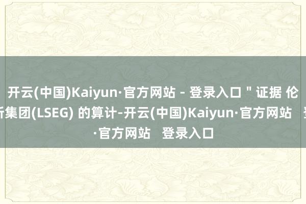 开云(中国)Kaiyun·官方网站 - 登录入口"证据 伦敦证交所集团(LSEG) 的算计-开云(中国)Kaiyun·官方网站 登录入口
