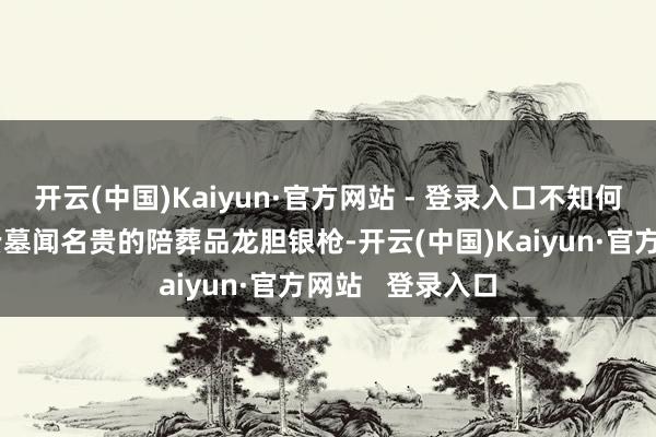 开云(中国)Kaiyun·官方网站 - 登录入口不知何时短暂哄传赵云墓闻名贵的陪葬品龙胆银枪-开云(中国)Kaiyun·官方网站   登录入口
