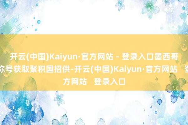 开云(中国)Kaiyun·官方网站 - 登录入口墨西哥湾这一称号获取聚积国招供-开云(中国)Kaiyun·官方网站 登录入口
