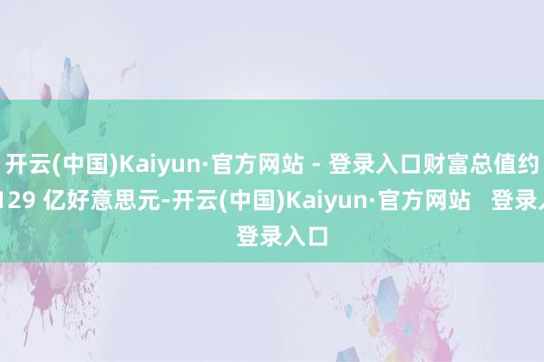 开云(中国)Kaiyun·官方网站 - 登录入口财富总值约为 129 亿好意思元-开云(中国)Kaiyun·官方网站   登录入口