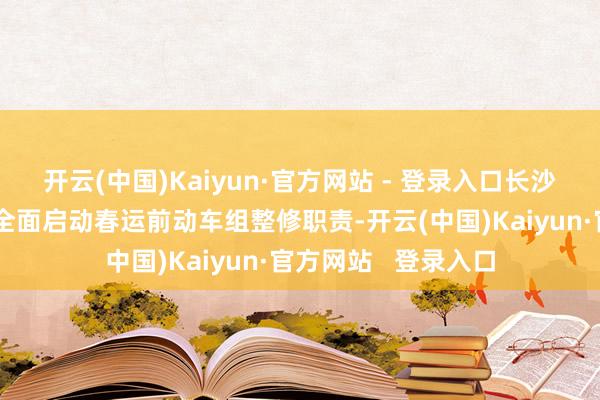开云(中国)Kaiyun·官方网站 - 登录入口长沙城际动车诓骗所已全面启动春运前动车组整修职责-开云(中国)Kaiyun·官方网站   登录入口