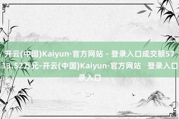 开云(中国)Kaiyun·官方网站 - 登录入口成交额5713.52万元-开云(中国)Kaiyun·官方网站   登录入口