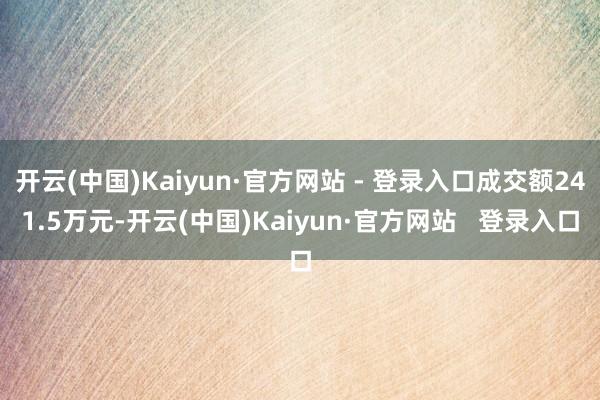 开云(中国)Kaiyun·官方网站 - 登录入口成交额241.5万元-开云(中国)Kaiyun·官方网站   登录入口