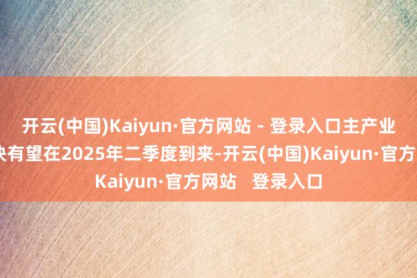 开云(中国)Kaiyun·官方网站 - 登录入口主产业链盈利拐点最快有望在2025年二季度到来-开云(中国)Kaiyun·官方网站   登录入口