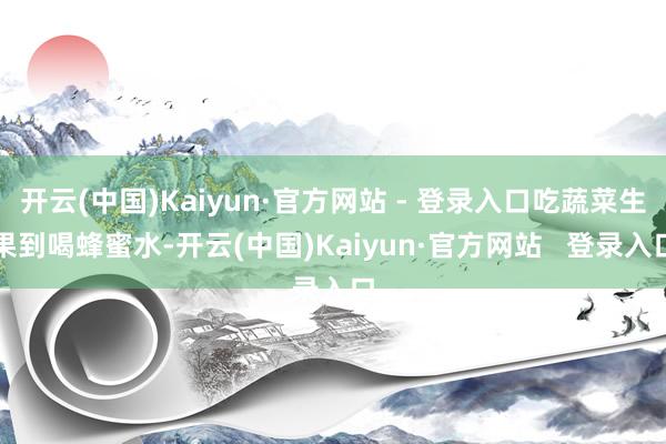 开云(中国)Kaiyun·官方网站 - 登录入口吃蔬菜生果到喝蜂蜜水-开云(中国)Kaiyun·官方网站   登录入口