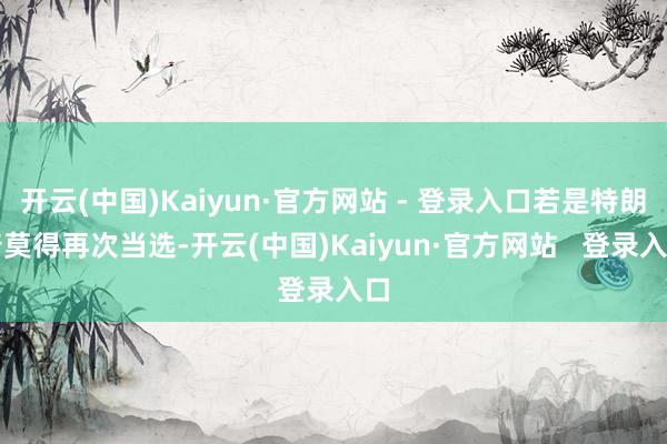 开云(中国)Kaiyun·官方网站 - 登录入口若是特朗普莫得再次当选-开云(中国)Kaiyun·官方网站 登录入口